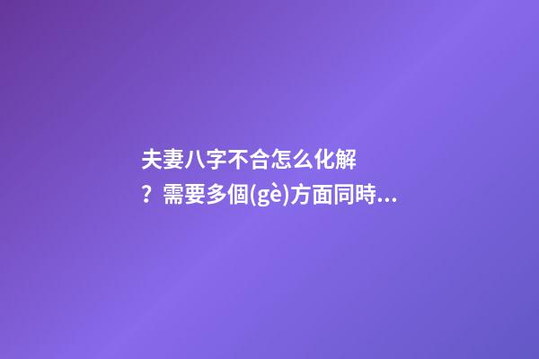 夫妻八字不合怎么化解？需要多個(gè)方面同時(shí)調(diào)整